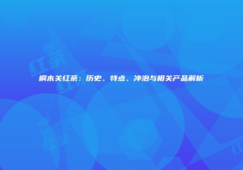 桐木关红茶：历史、特点、冲泡与相关产品解析