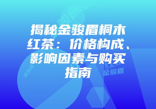 揭秘金骏眉桐木红茶：价格构成、影响因素与购买指南