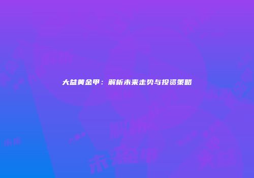 大益黄金甲：解析未来走势与投资策略