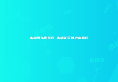 木棉可以泡茶吗_木棉花可以泡水喝吗