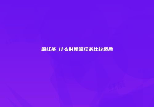 喝红茶_什么时候喝红茶比较适合