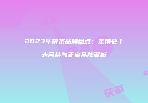 2023年茯茶品牌盘点：茶博会十大名茶与正宗品牌解析