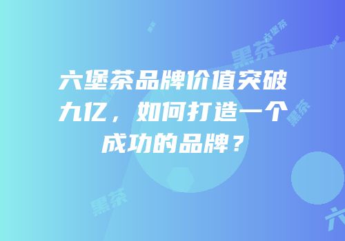 六堡茶品牌价值突破九亿，如何打造一个成功的品牌？