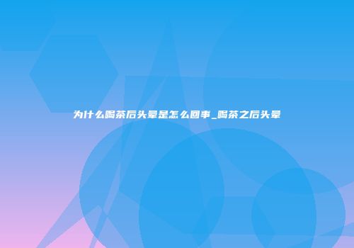 为什么喝茶后头晕是怎么回事_喝茶之后头晕