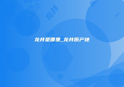 龙井是哪里_龙井原产地