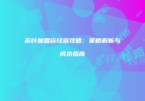 茶叶加盟店经营攻略：策略解析与成功指南