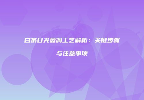 白茶日光萎凋工艺解析：关键步骤与注意事项