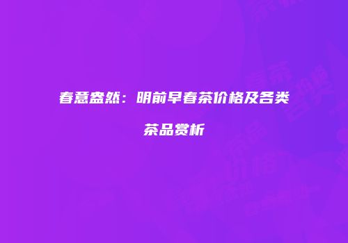 春意盎然：明前早春茶价格及各类茶品赏析
