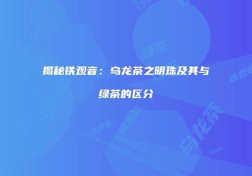 揭秘铁观音：乌龙茶之明珠及其与绿茶的区分