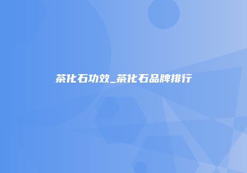 茶化石功效_茶化石品牌排行