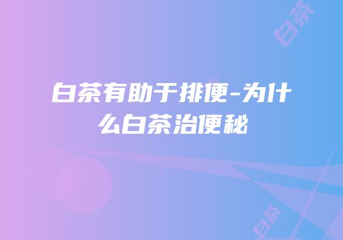 白茶有助于排便-为什么白茶治便秘