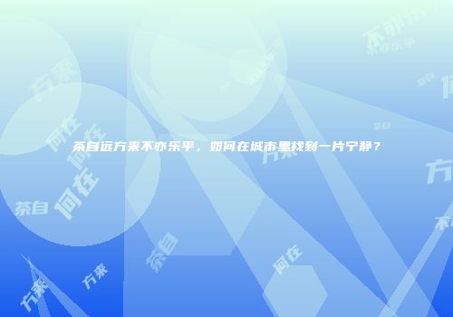 茶自远方来不亦乐乎，如何在城市里找到一片宁静？