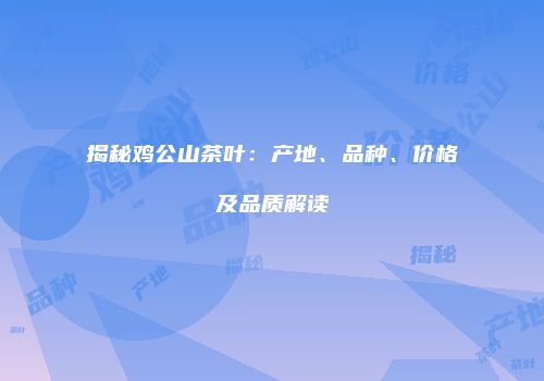揭秘鸡公山茶叶：产地、品种、价格及品质解读