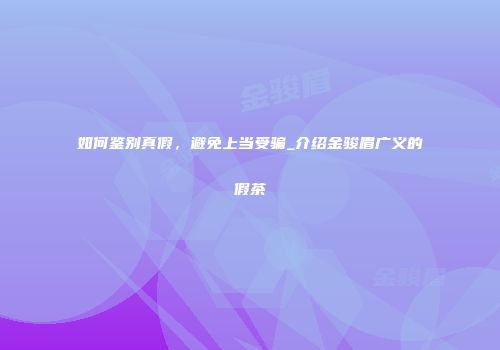 如何鉴别真假，避免上当受骗_介绍金骏眉广义的假茶