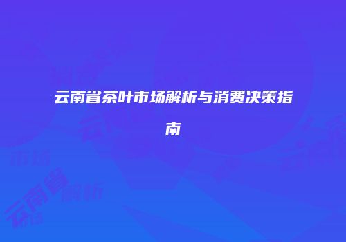 云南省茶叶市场解析与消费决策指南