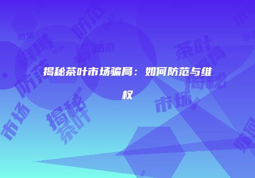 揭秘茶叶市场骗局：如何防范与维权