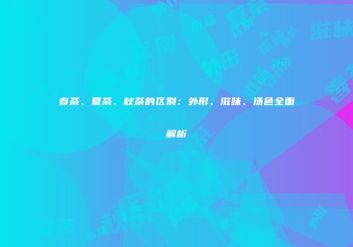 春茶、夏茶、秋茶的区别：外形、滋味、汤色全面解析