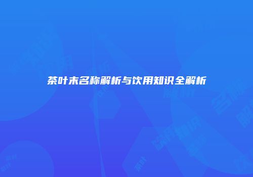 茶叶末名称解析与饮用知识全解析