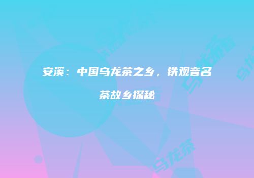 安溪：中国乌龙茶之乡，铁观音名茶故乡探秘