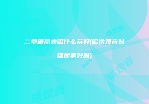 二型糖尿病喝什么茶好(喝铁观音对糖尿病好吗)