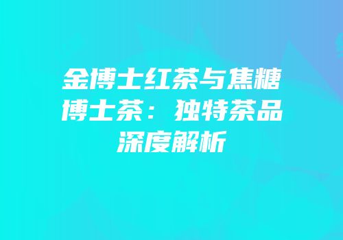 金博士红茶与焦糖博士茶：独特茶品深度解析