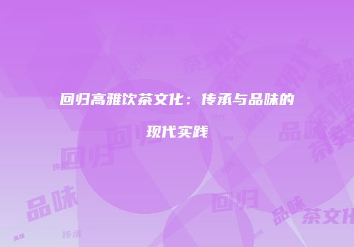 回归高雅饮茶文化：传承与品味的现代实践