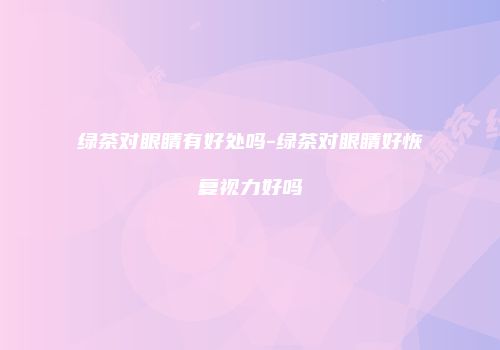 绿茶对眼睛有好处吗-绿茶对眼睛好恢复视力好吗