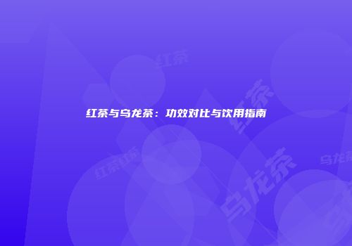 红茶与乌龙茶：功效对比与饮用指南