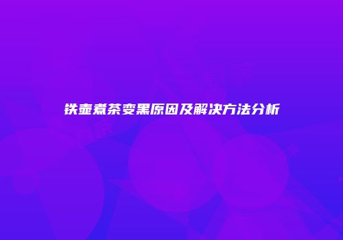 铁壶煮茶变黑原因及解决方法分析