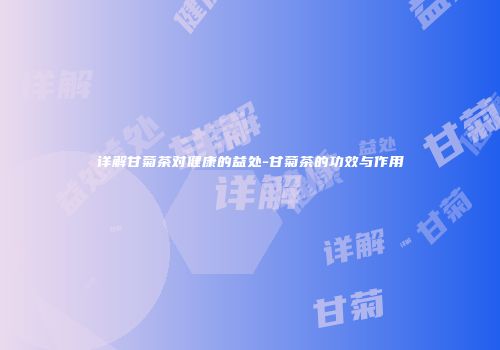 详解甘菊茶对健康的益处-甘菊茶的功效与作用