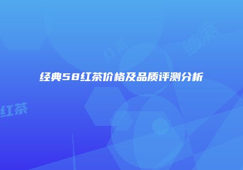 经典58红茶价格及品质评测分析