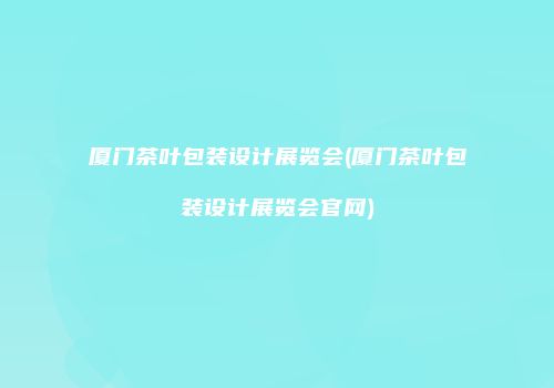 厦门茶叶包装设计展览会(厦门茶叶包装设计展览会官网)