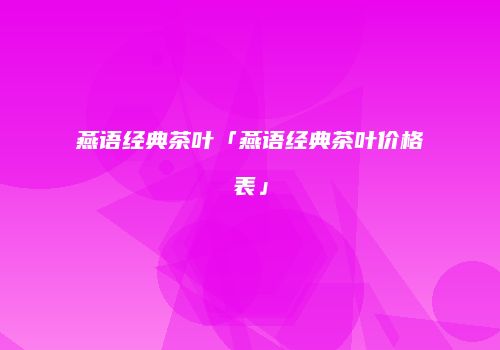 燕语经典茶叶「燕语经典茶叶价格表」