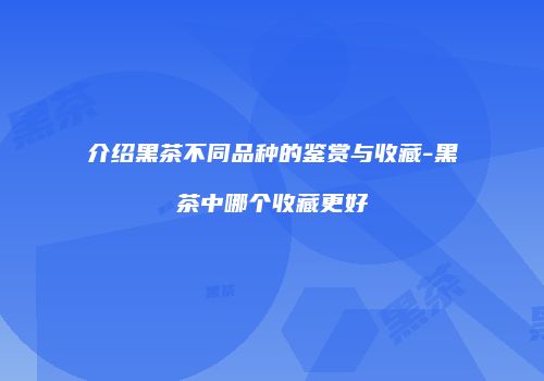 介绍黑茶不同品种的鉴赏与收藏-黑茶中哪个收藏更好