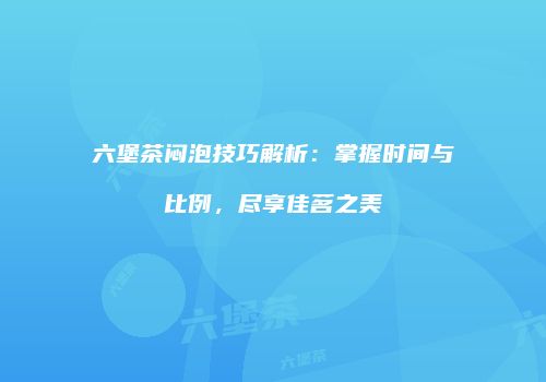 六堡茶闷泡技巧解析：掌握时间与比例，尽享佳茗之美