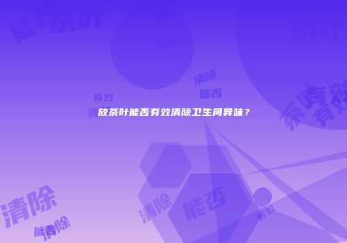 放茶叶能否有效清除卫生间异味？