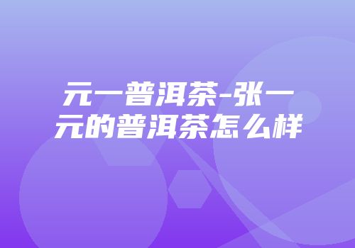 元一普洱茶-张一元的普洱茶怎么样