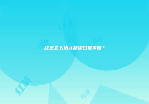 红茶怎么泡才能涩口但不苦？