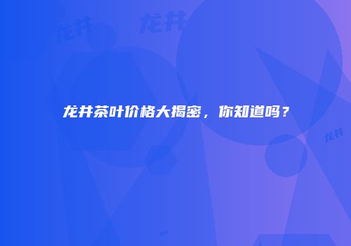 龙井茶叶价格大揭密，你知道吗？