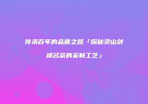 传承百年的品质之路「探秘灵山剑峰名茶的采制工艺」