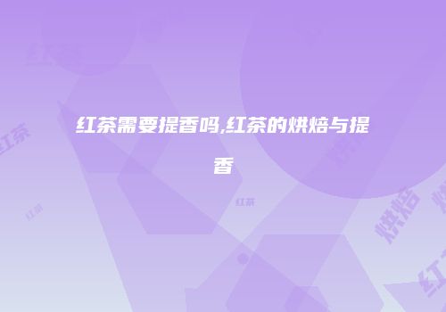 红茶需要提香吗,红茶的烘焙与提香