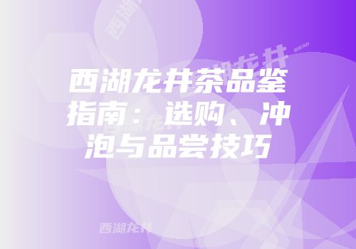 西湖龙井茶品鉴指南：选购、冲泡与品尝技巧