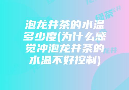 泡龙井茶的水温多少度(为什么感觉冲泡龙井茶的水温不好控制)