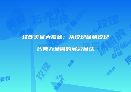 玫瑰美食大揭秘：从玫瑰酱到玫瑰巧克力汤圆的多彩食法
