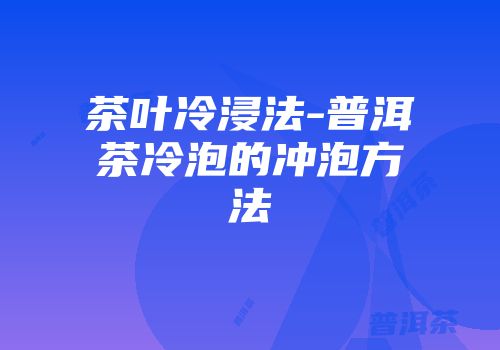 茶叶冷浸法-普洱茶冷泡的冲泡方法
