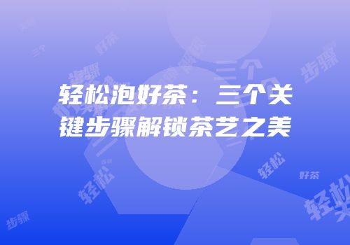 轻松泡好茶：三个关键步骤解锁茶艺之美