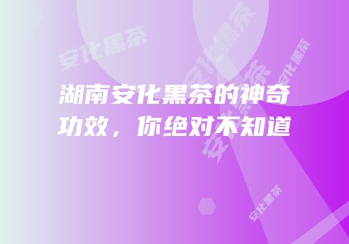 湖南安化黑茶的神奇功效，你绝对不知道