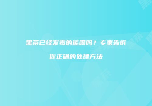 黑茶已经发霉的能喝吗？专家告诉你正确的处理方法