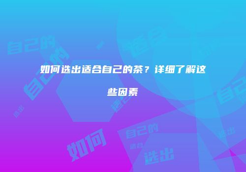 如何选出适合自己的茶？详细了解这些因素