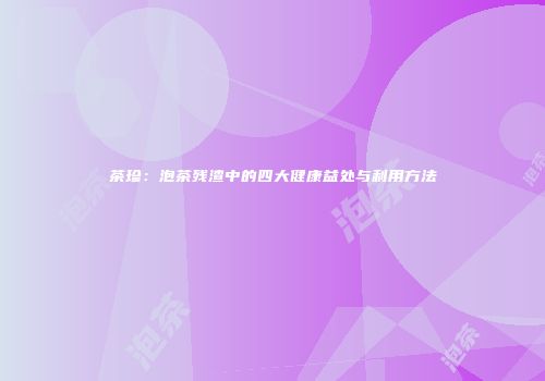 茶珍：泡茶残渣中的四大健康益处与利用方法